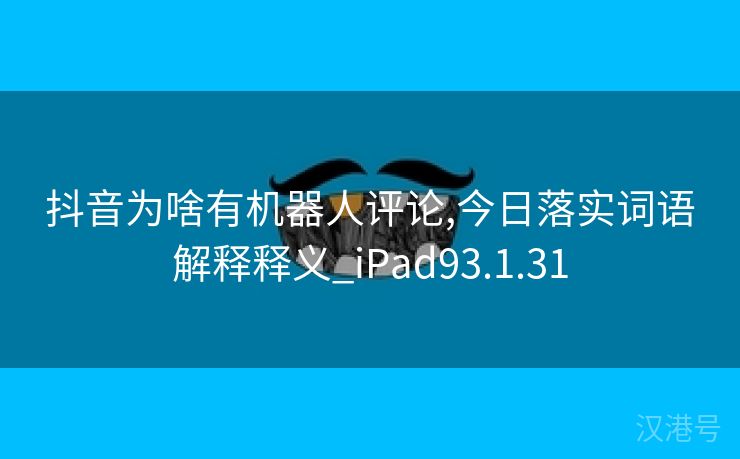 抖音为啥有机器人评论,今日落实词语解释释义_iPad93.1.31