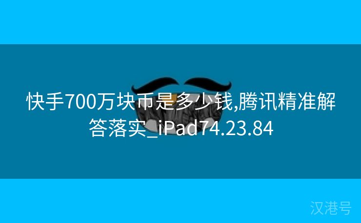 快手700万块币是多少钱,腾讯精准解答落实_iPad74.23.84