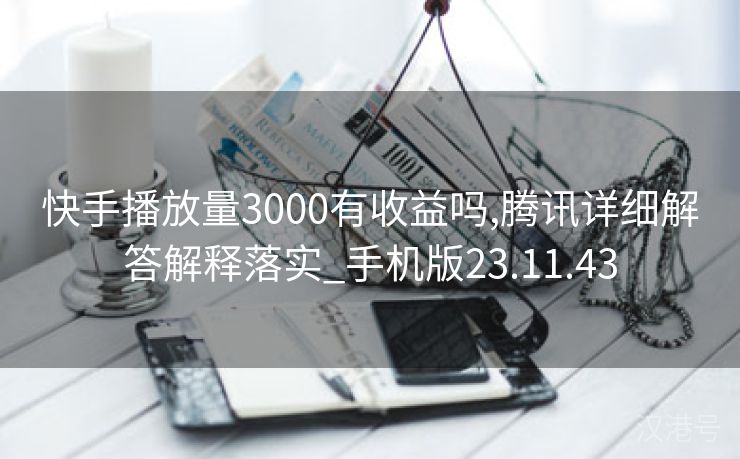 快手播放量3000有收益吗,腾讯详细解答解释落实_手机版23.11.43