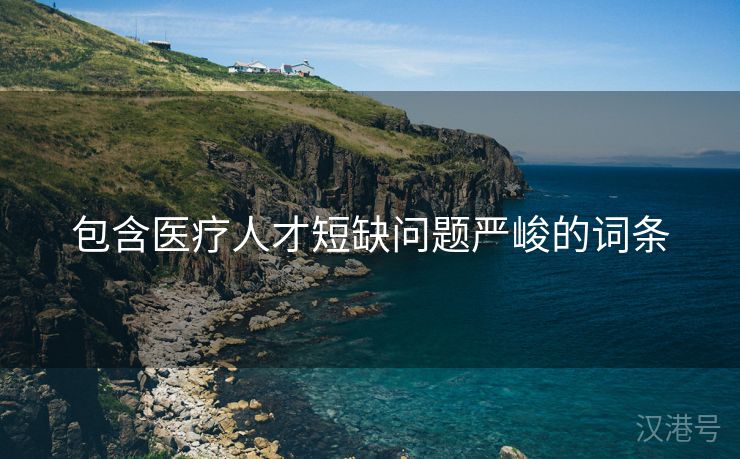 包含医疗人才短缺问题严峻的词条