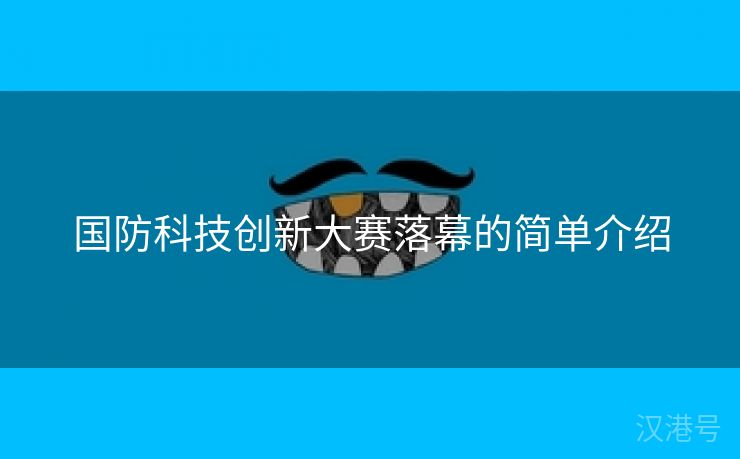 国防科技创新大赛落幕的简单介绍