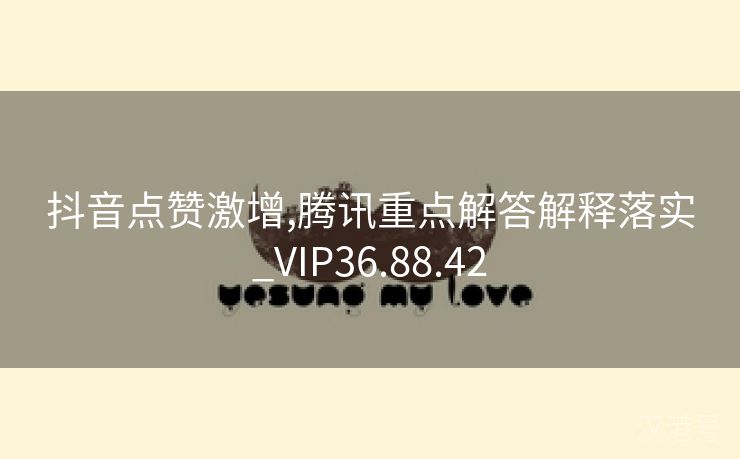 抖音点赞激增,腾讯重点解答解释落实_VIP36.88.42