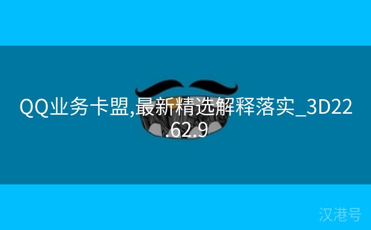 QQ业务卡盟,最新精选解释落实_3D22.62.9