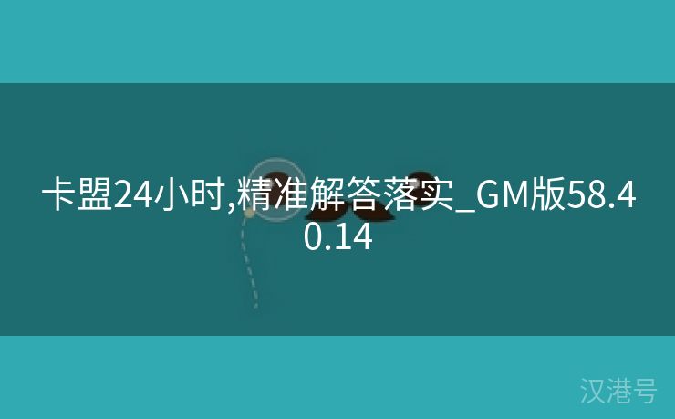 卡盟24小时,精准解答落实_GM版58.40.14