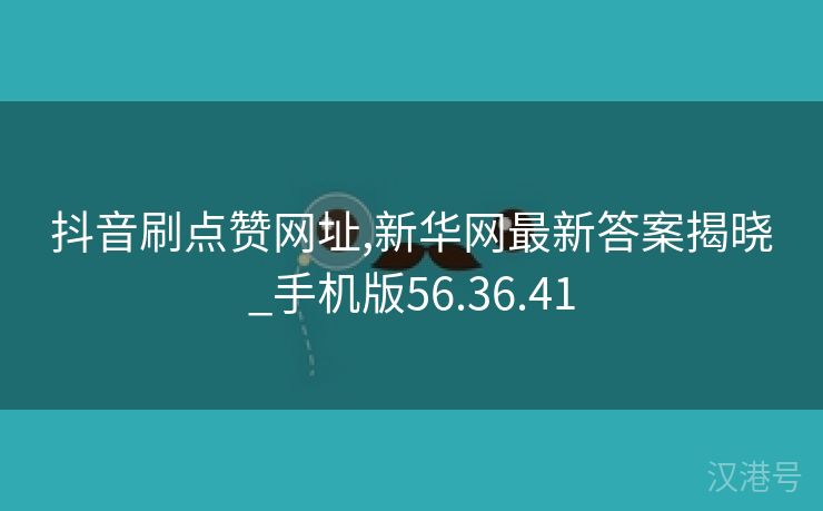 抖音刷点赞网址,新华网最新答案揭晓_手机版56.36.41