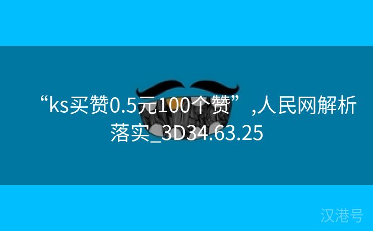 “ks买赞0.5元100个赞”,人民网解析落实_3D34.63.25