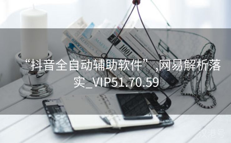 “抖音全自动辅助软件”,网易解析落实_VIP51.70.59