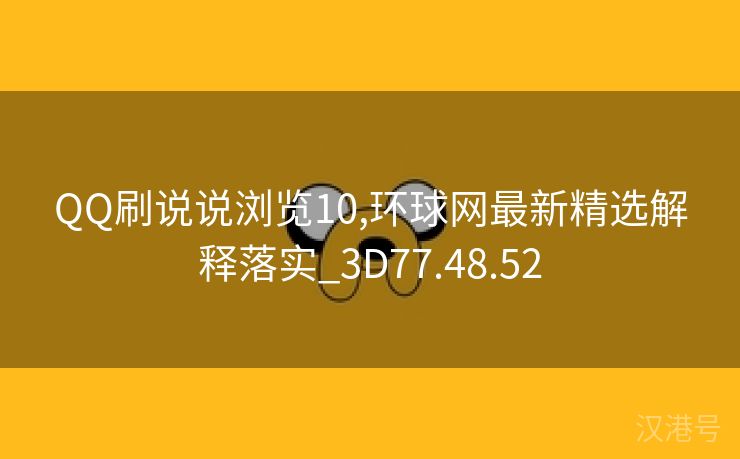 QQ刷说说浏览10,环球网最新精选解释落实_3D77.48.52