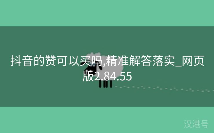 抖音的赞可以买吗,精准解答落实_网页版2.84.55