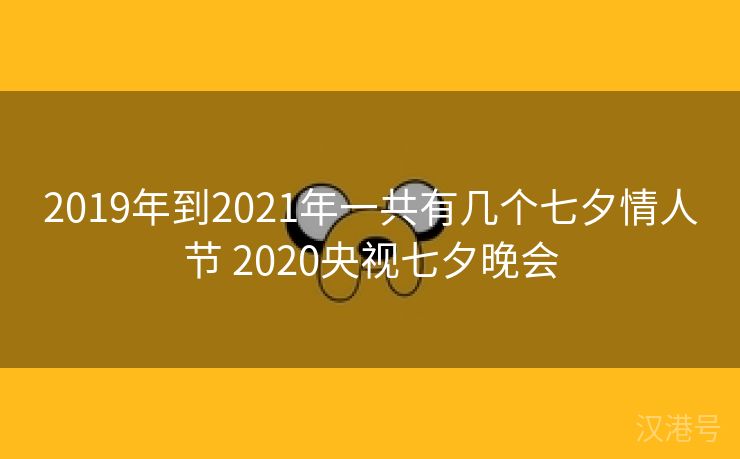 2019年到2021年一共有几个七夕情人节 2020央视七夕晚会