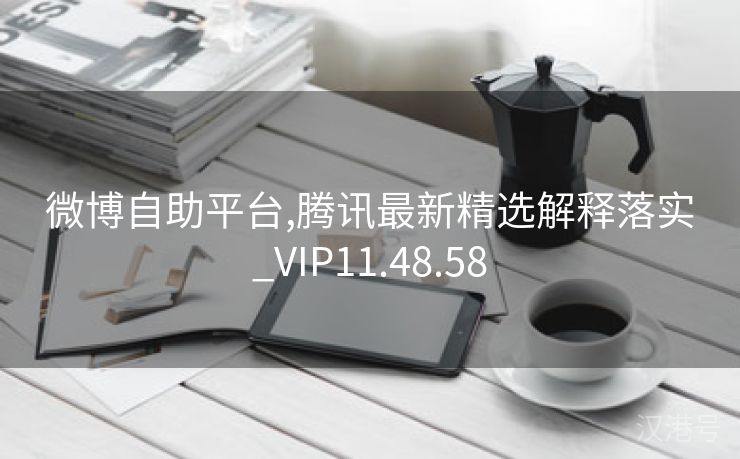 微博自助平台,腾讯最新精选解释落实_VIP11.48.58