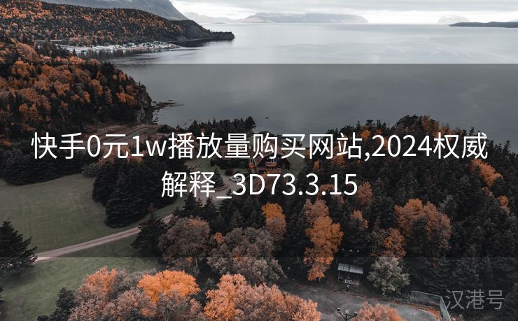 快手0元1w播放量购买网站,2024权威解释_3D73.3.15