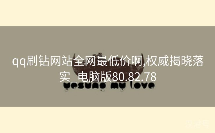 qq刷钻网站全网最低价啊,权威揭晓落实_电脑版80.82.78