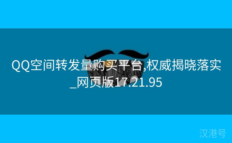 QQ空间转发量购买平台,权威揭晓落实_网页版17.21.95