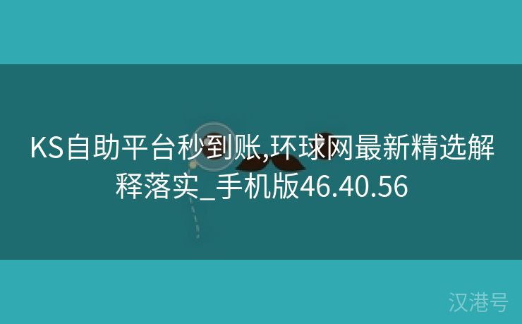 KS自助平台秒到账,环球网最新精选解释落实_手机版46.40.56