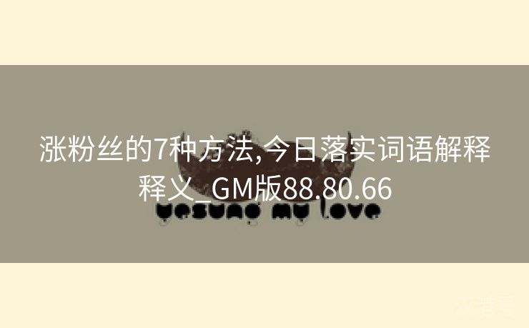 涨粉丝的7种方法,今日落实词语解释释义_GM版88.80.66