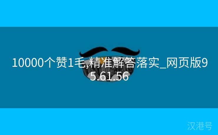 10000个赞1毛,精准解答落实_网页版95.61.56