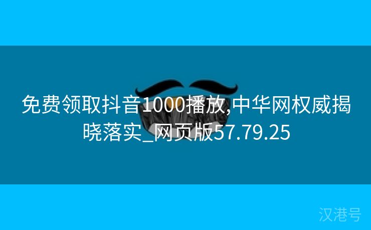 免费领取抖音1000播放,中华网权威揭晓落实_网页版57.79.25