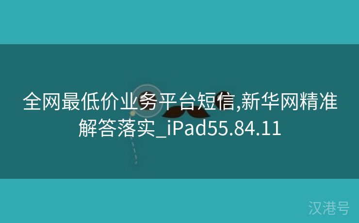 全网最低价业务平台短信,新华网精准解答落实_iPad55.84.11