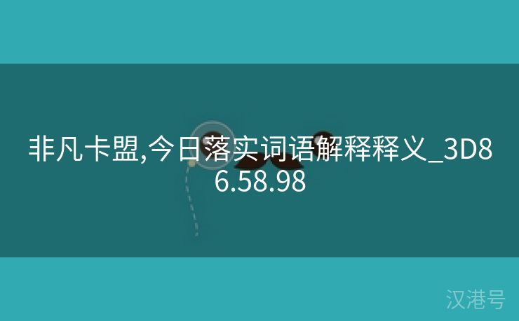 非凡卡盟,今日落实词语解释释义_3D86.58.98