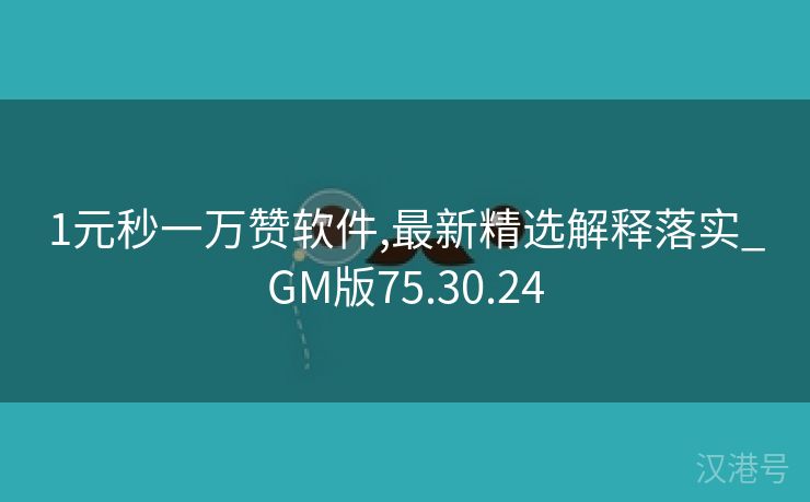 1元秒一万赞软件,最新精选解释落实_GM版75.30.24