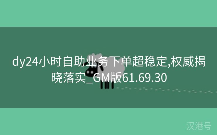 dy24小时自助业务下单超稳定,权威揭晓落实_GM版61.69.30