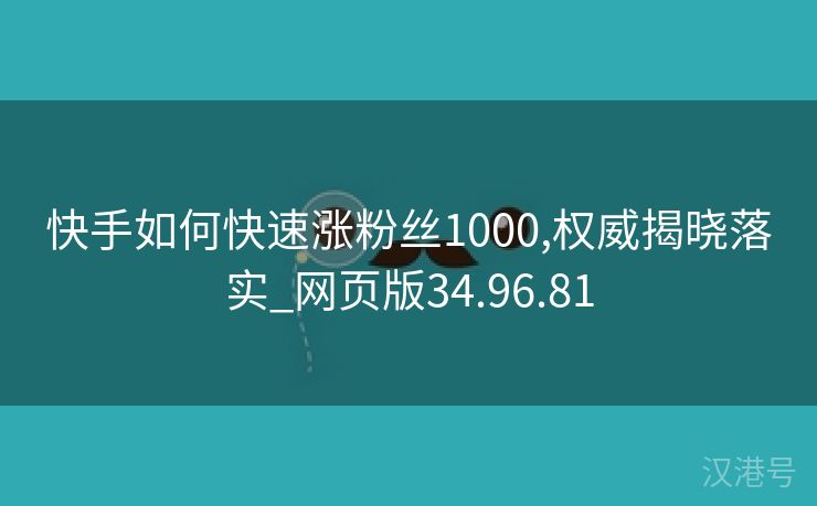 快手如何快速涨粉丝1000,权威揭晓落实_网页版34.96.81