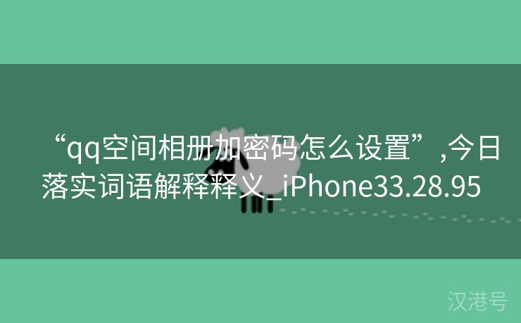 “qq空间相册加密码怎么设置”,今日落实词语解释释义_iPhone33.28.95