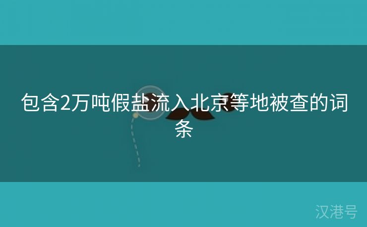 包含2万吨假盐流入北京等地被查的词条