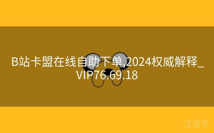 B站卡盟在线自助下单,2024权威解释_VIP76.69.18