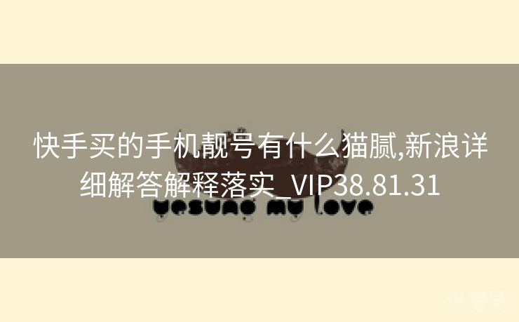 快手买的手机靓号有什么猫腻,新浪详细解答解释落实_VIP38.81.31