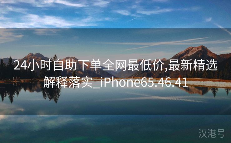 24小时自助下单全网最低价,最新精选解释落实_iPhone65.46.41