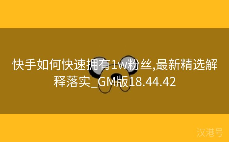 快手如何快速拥有1w粉丝,最新精选解释落实_GM版18.44.42