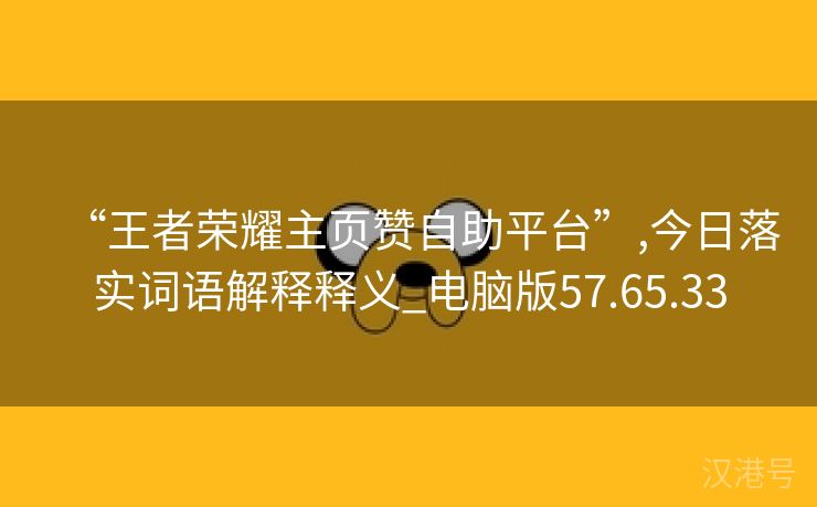 “王者荣耀主页赞自助平台”,今日落实词语解释释义_电脑版57.65.33