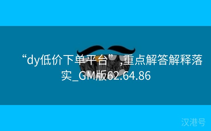 “dy低价下单平台”,重点解答解释落实_GM版62.64.86