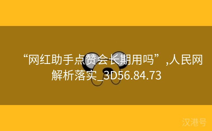 “网红助手点赞会长期用吗”,人民网解析落实_3D56.84.73