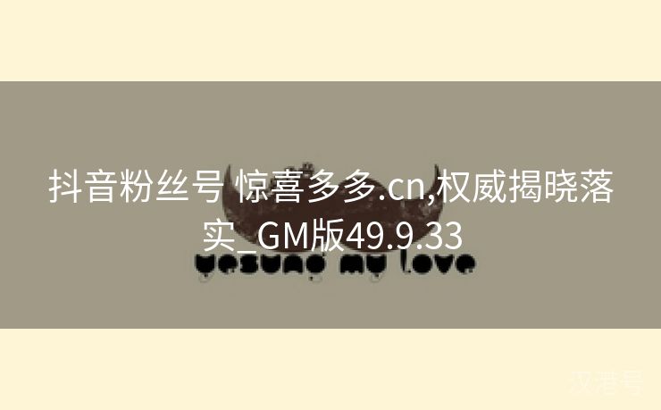 抖音粉丝号 惊喜多多.cn,权威揭晓落实_GM版49.9.33