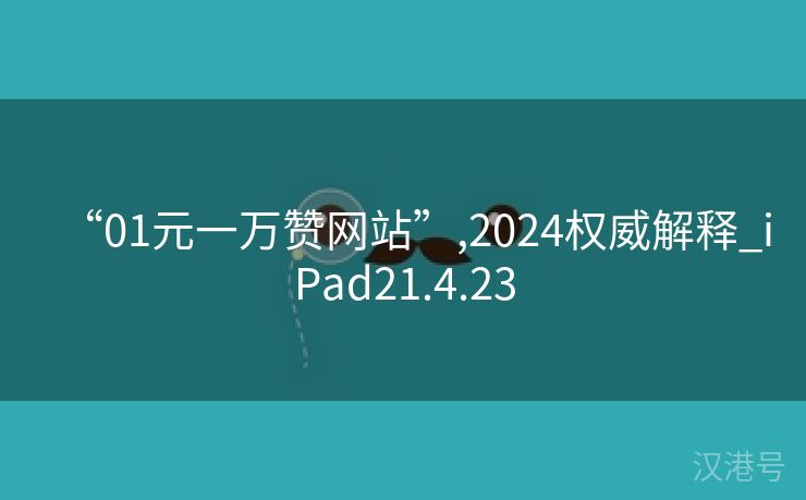 “01元一万赞网站”,2024权威解释_iPad21.4.23