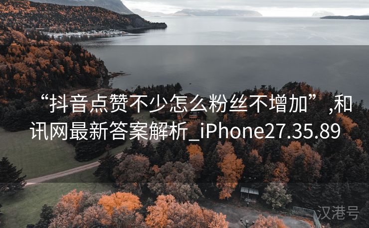 “抖音点赞不少怎么粉丝不增加”,和讯网最新答案解析_iPhone27.35.89