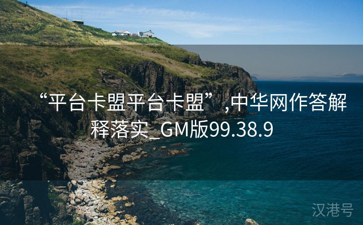 “平台卡盟平台卡盟”,中华网作答解释落实_GM版99.38.9