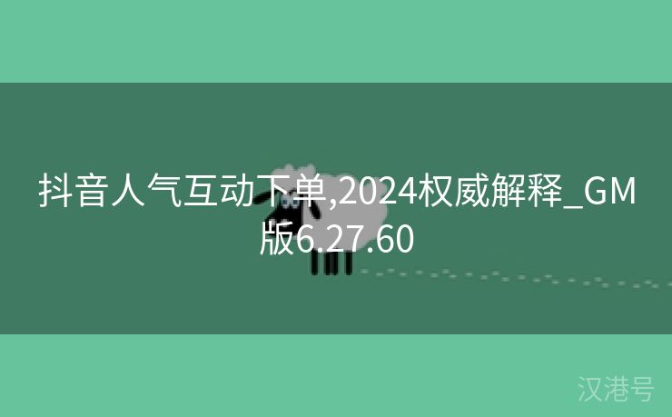 抖音人气互动下单,2024权威解释_GM版6.27.60