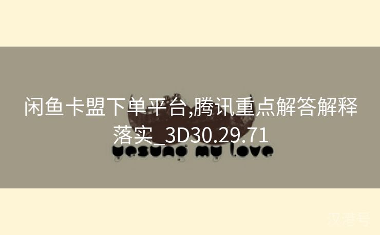 闲鱼卡盟下单平台,腾讯重点解答解释落实_3D30.29.71