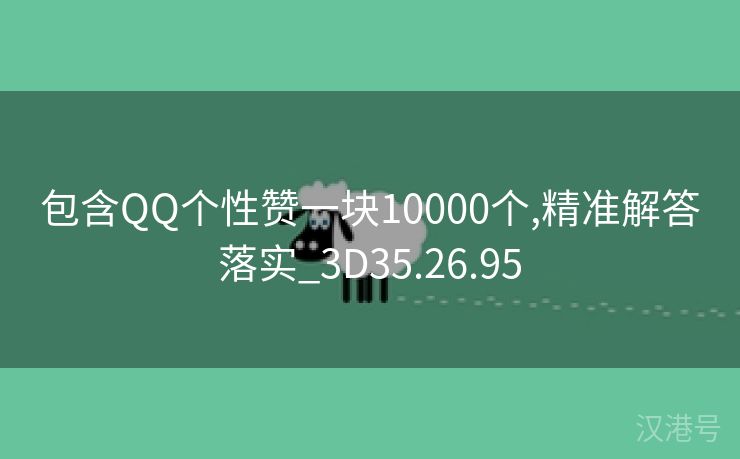 包含QQ个性赞一块10000个,精准解答落实_3D35.26.95