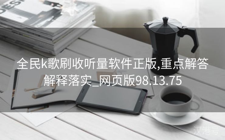 全民k歌刷收听量软件正版,重点解答解释落实_网页版98.13.75