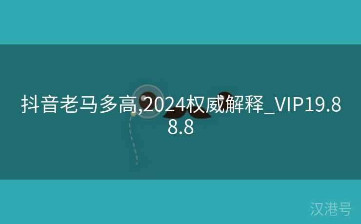 抖音老马多高,2024权威解释_VIP19.88.8