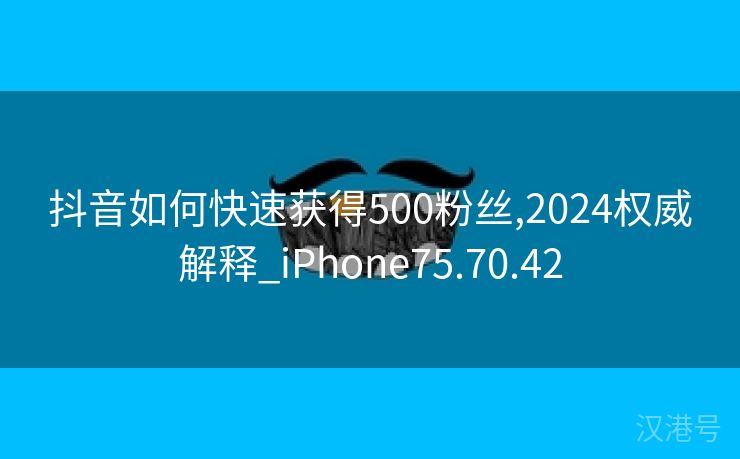 抖音如何快速获得500粉丝,2024权威解释_iPhone75.70.42