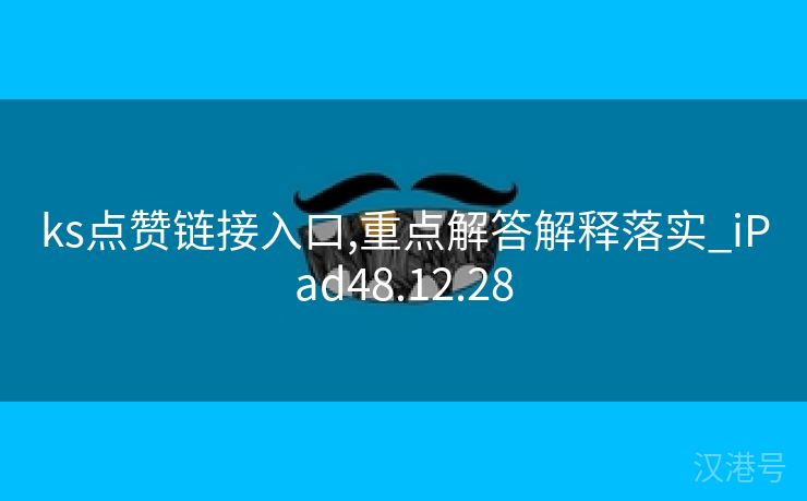 ks点赞链接入口,重点解答解释落实_iPad48.12.28