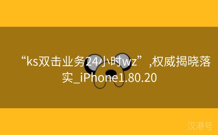 “ks双击业务24小时wz”,权威揭晓落实_iPhone1.80.20