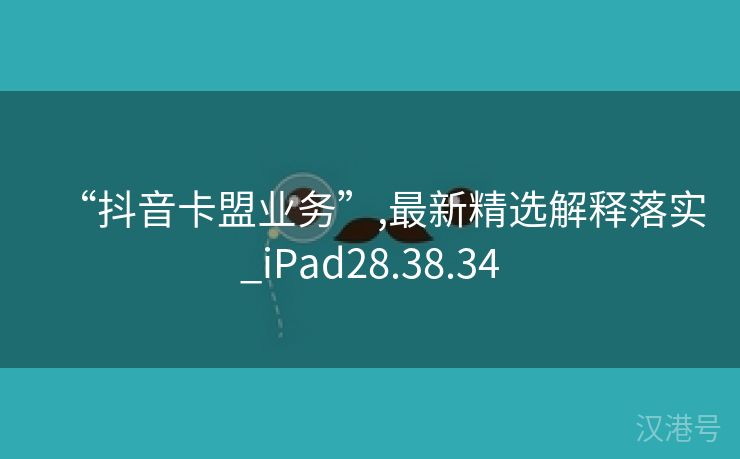 “抖音卡盟业务”,最新精选解释落实_iPad28.38.34