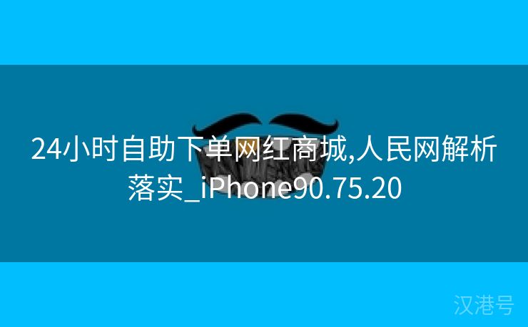 24小时自助下单网红商城,人民网解析落实_iPhone90.75.20